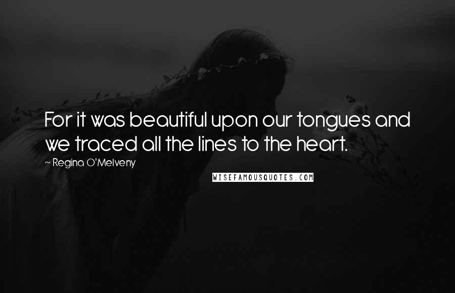 Regina O'Melveny quotes: For it was beautiful upon our tongues and we traced all the lines to the heart.