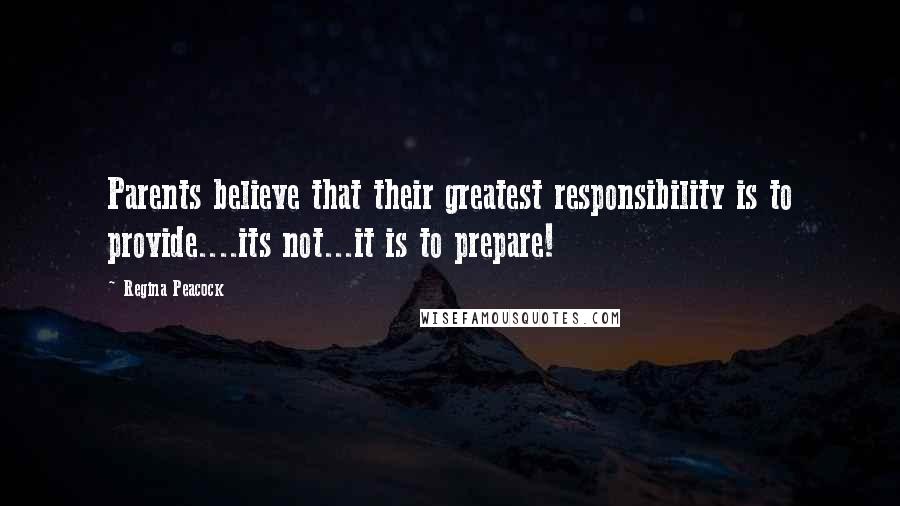 Regina Peacock quotes: Parents believe that their greatest responsibility is to provide....its not...it is to prepare!