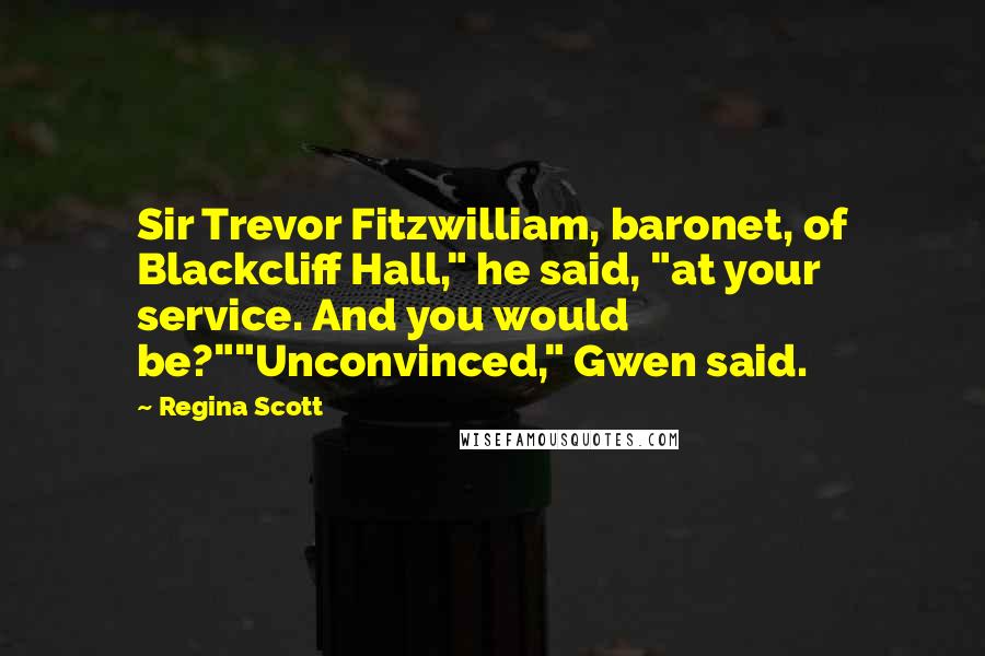 Regina Scott quotes: Sir Trevor Fitzwilliam, baronet, of Blackcliff Hall," he said, "at your service. And you would be?""Unconvinced," Gwen said.