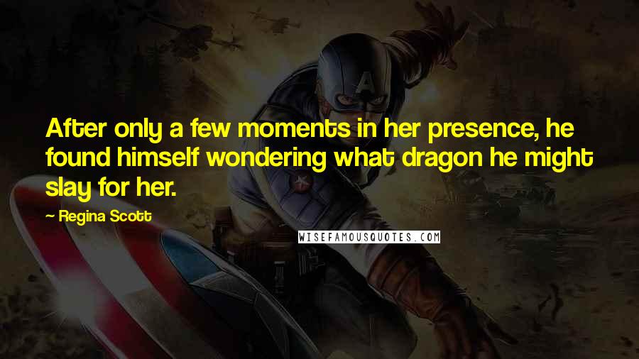 Regina Scott quotes: After only a few moments in her presence, he found himself wondering what dragon he might slay for her.