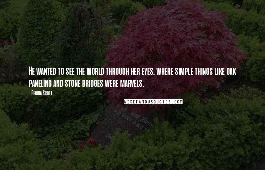 Regina Scott quotes: He wanted to see the world through her eyes, where simple things like oak paneling and stone bridges were marvels.