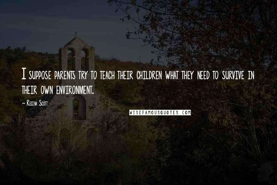 Regina Scott quotes: I suppose parents try to teach their children what they need to survive in their own environment.