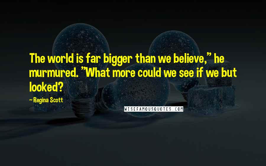 Regina Scott quotes: The world is far bigger than we believe," he murmured. "What more could we see if we but looked?