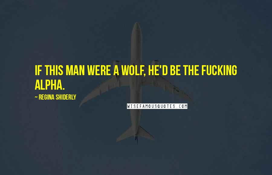 Regina Shiderly quotes: If this man were a wolf, he'd be the fucking Alpha. Regina Shiderly quotes: If this man were a wolf, he'd be the fucking Alpha.