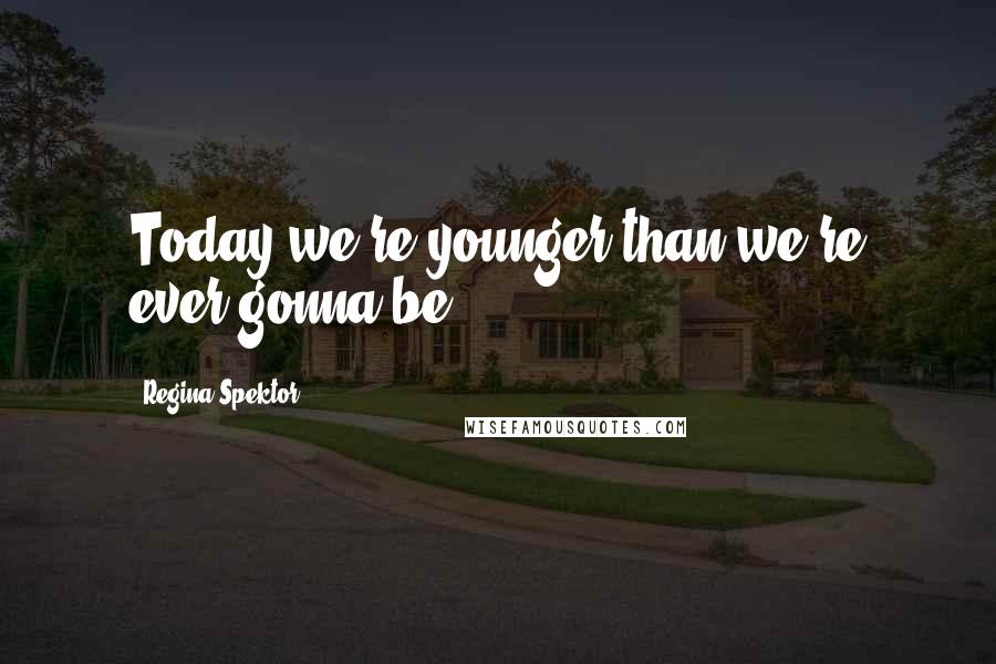 Regina Spektor quotes: Today we're younger than we're ever gonna be