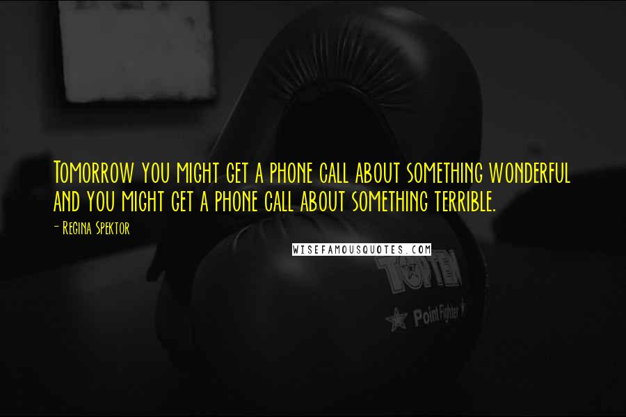 Regina Spektor quotes: Tomorrow you might get a phone call about something wonderful and you might get a phone call about something terrible.