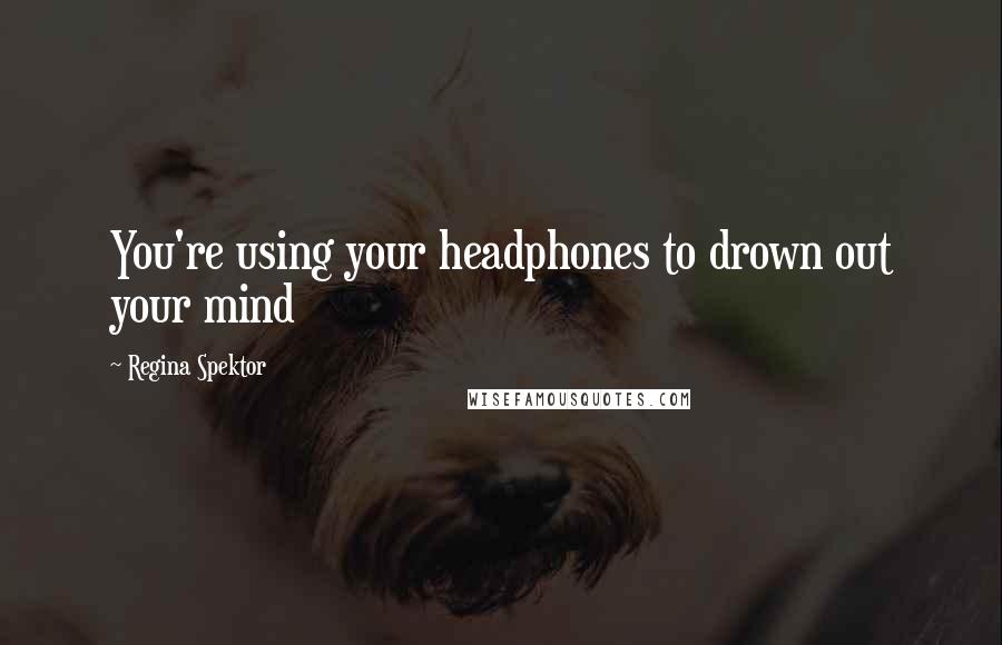 Regina Spektor quotes: You're using your headphones to drown out your mind