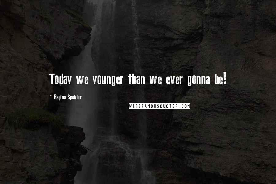 Regina Spektor quotes: Today we younger than we ever gonna be!
