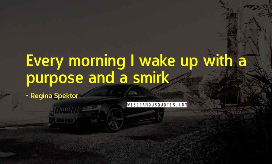 Regina Spektor quotes: Every morning I wake up with a purpose and a smirk