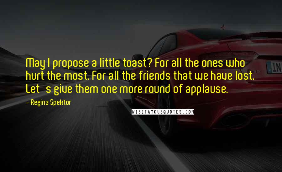 Regina Spektor quotes: May I propose a little toast? For all the ones who hurt the most. For all the friends that we have lost. Let's give them one more round of applause.