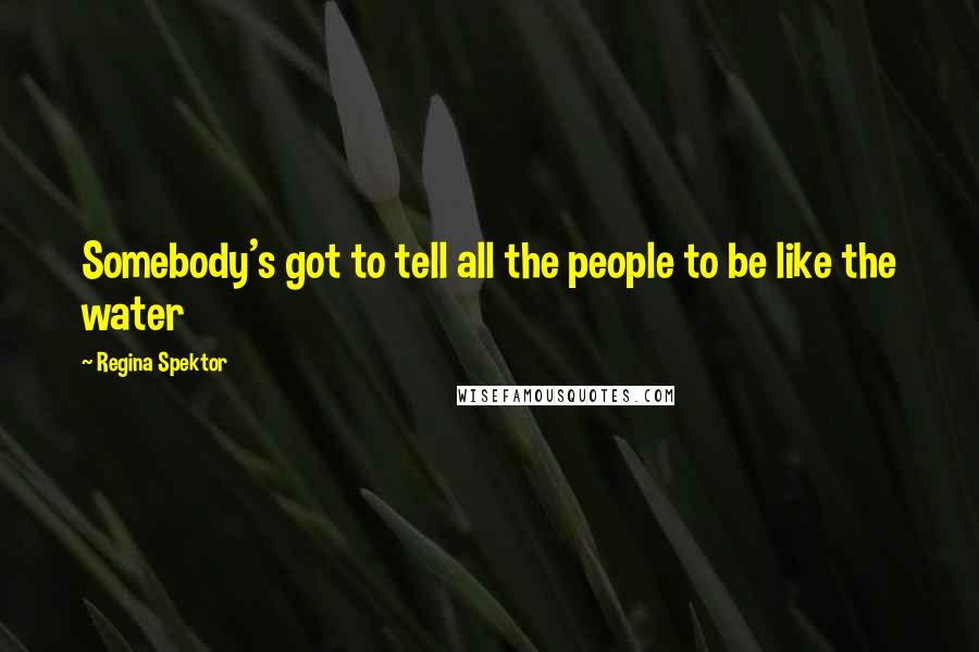 Regina Spektor quotes: Somebody's got to tell all the people to be like the water