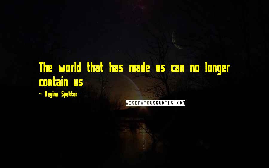 Regina Spektor quotes: The world that has made us can no longer contain us