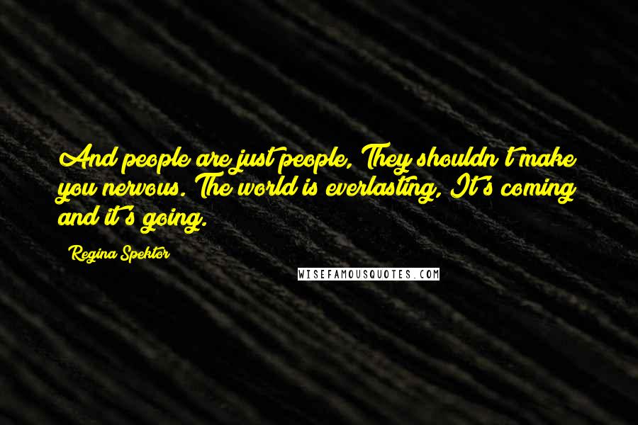 Regina Spektor quotes: And people are just people, They shouldn't make you nervous. The world is everlasting, It's coming and it's going.