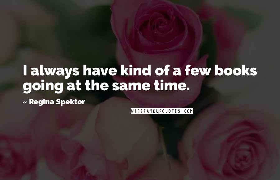 Regina Spektor quotes: I always have kind of a few books going at the same time.