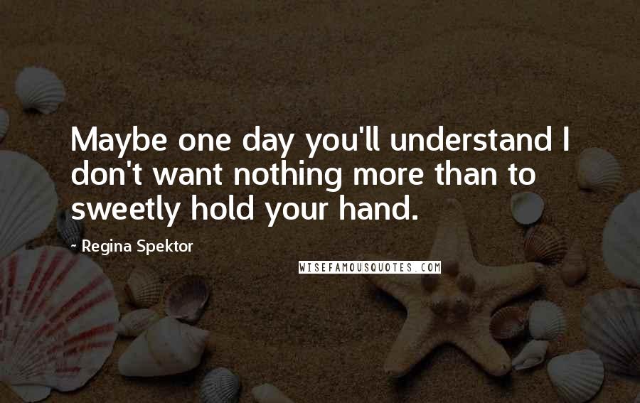 Regina Spektor quotes: Maybe one day you'll understand I don't want nothing more than to sweetly hold your hand.