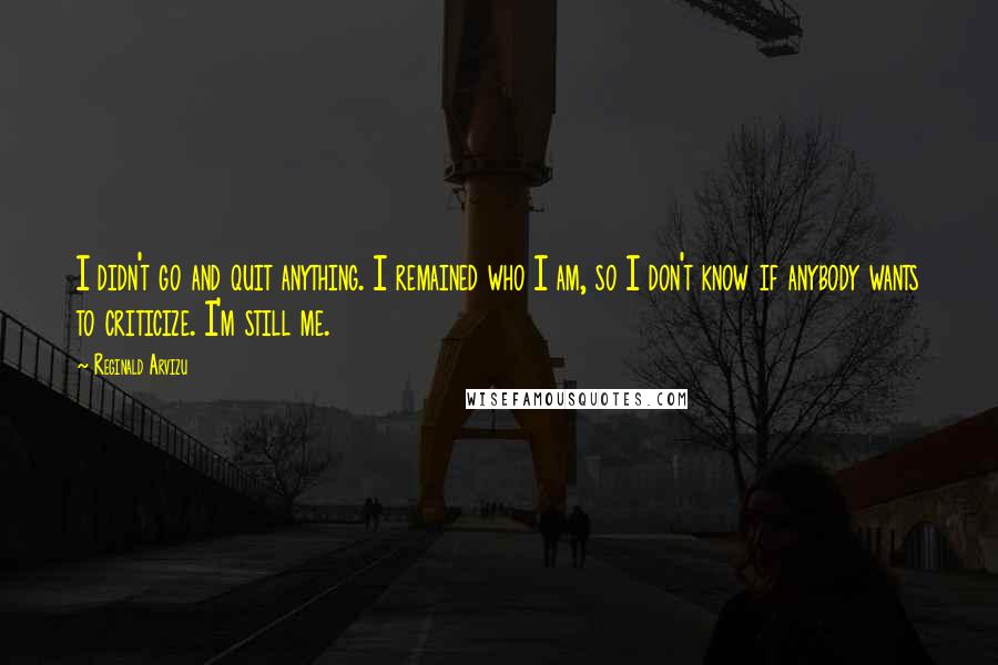 Reginald Arvizu quotes: I didn't go and quit anything. I remained who I am, so I don't know if anybody wants to criticize. I'm still me.