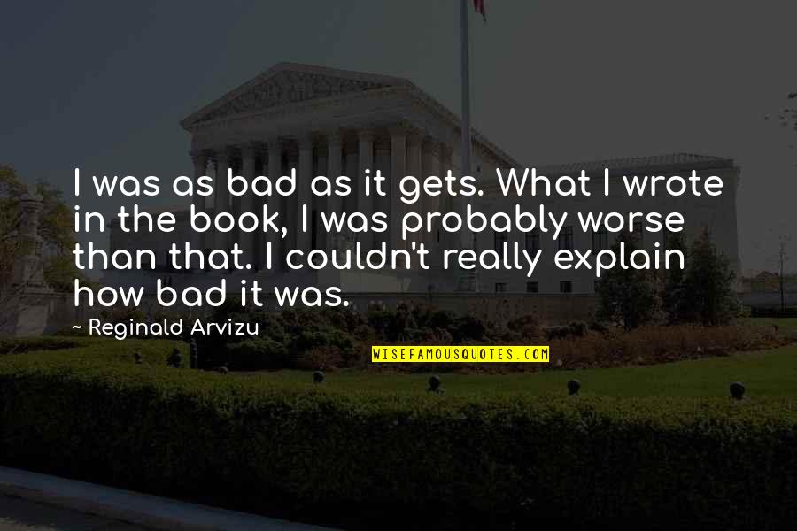 Reginald Arvizu Quotes By Reginald Arvizu: I was as bad as it gets. What