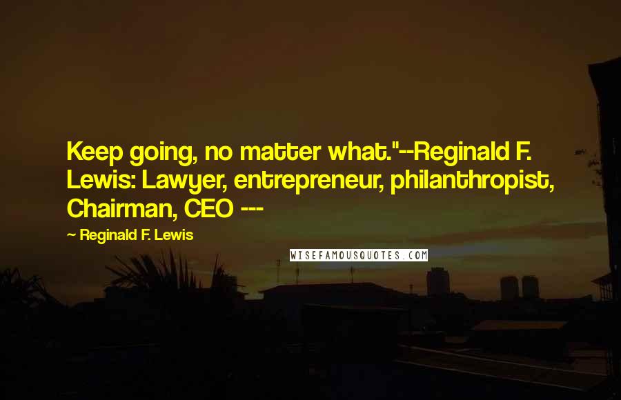 Reginald F. Lewis quotes: Keep going, no matter what."--Reginald F. Lewis: Lawyer, entrepreneur, philanthropist, Chairman, CEO ---