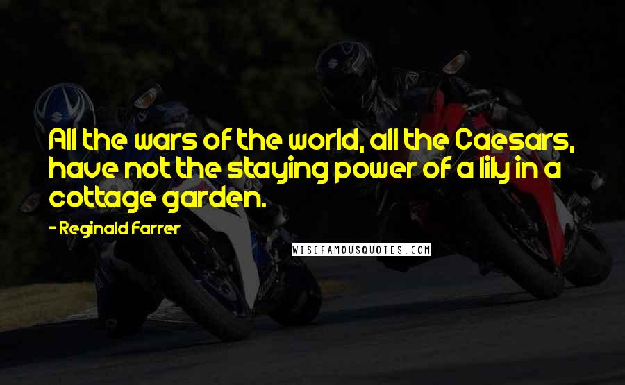 Reginald Farrer quotes: All the wars of the world, all the Caesars, have not the staying power of a lily in a cottage garden. Reginald Farrer quotes: All the wars of the world, all the Caesars, have not the staying power of a lily in a cottage garden.