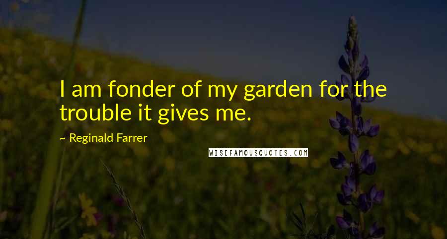 Reginald Farrer quotes: I am fonder of my garden for the trouble it gives me.