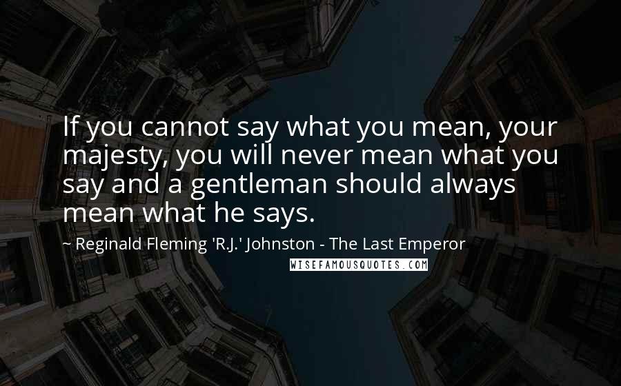 Reginald Fleming 'R.J.' Johnston - The Last Emperor quotes: If you cannot say what you mean, your majesty, you will never mean what you say and a gentleman should always mean what he says.