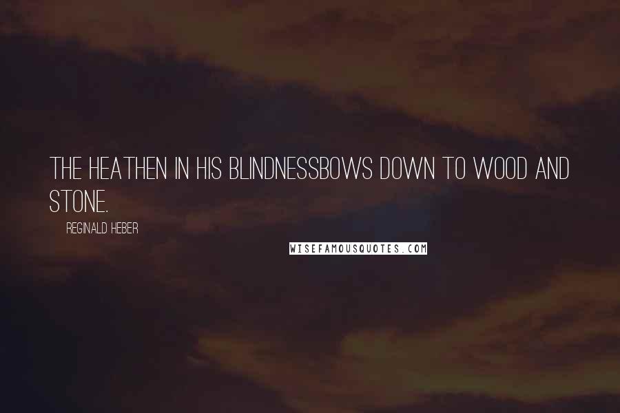 Reginald Heber quotes: The heathen in his blindnessBows down to wood and stone.