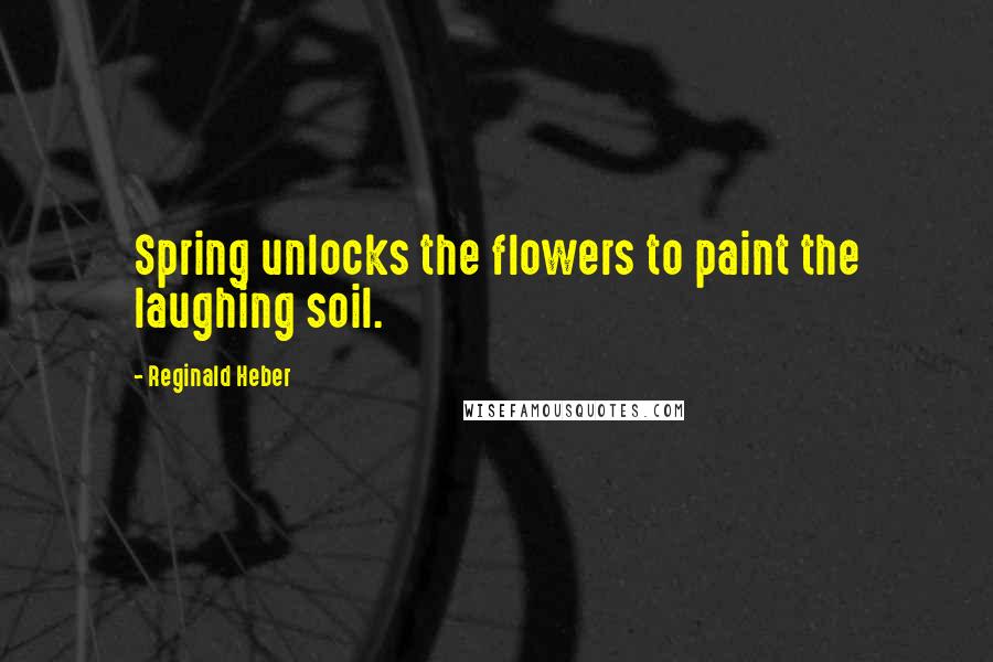 Reginald Heber quotes: Spring unlocks the flowers to paint the laughing soil.