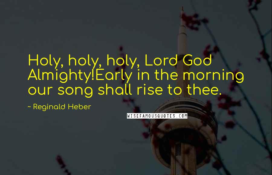 Reginald Heber quotes: Holy, holy, holy, Lord God Almighty!Early in the morning our song shall rise to thee.