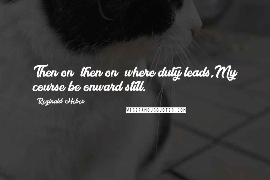 Reginald Heber quotes: Then on! then on! where duty leads,My course be onward still.