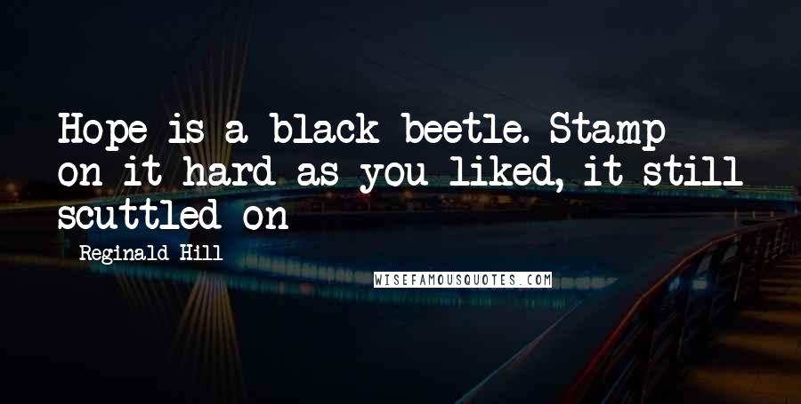 Reginald Hill quotes: Hope is a black beetle. Stamp on it hard as you liked, it still scuttled on