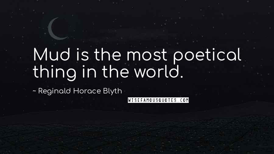 Reginald Horace Blyth quotes: Mud is the most poetical thing in the world.