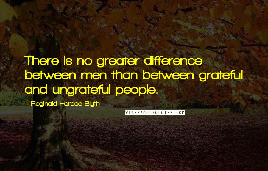 Reginald Horace Blyth quotes: There is no greater difference between men than between grateful and ungrateful people.