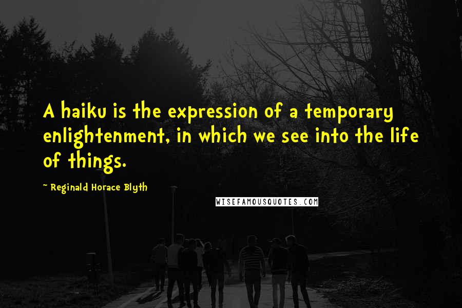 Reginald Horace Blyth quotes: A haiku is the expression of a temporary enlightenment, in which we see into the life of things.