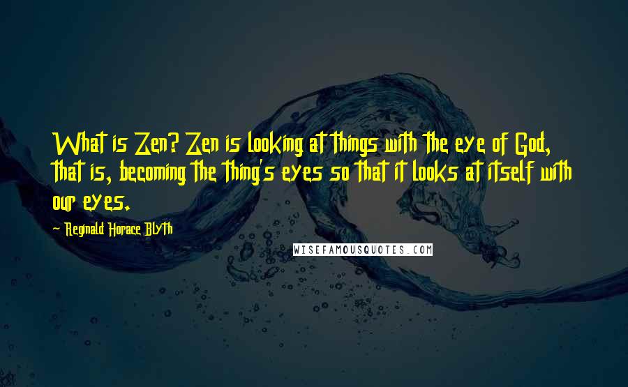 Reginald Horace Blyth quotes: What is Zen? Zen is looking at things with the eye of God, that is, becoming the thing's eyes so that it looks at itself with our eyes.