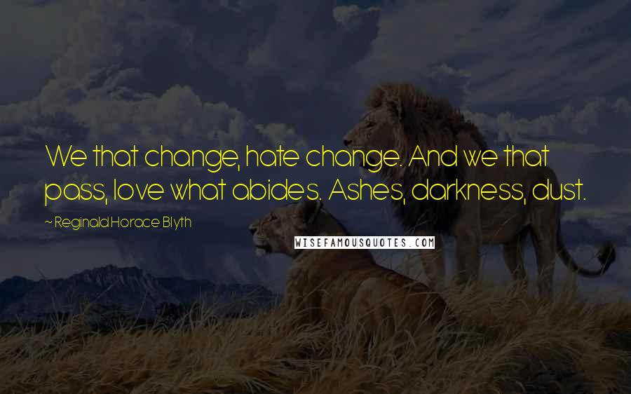 Reginald Horace Blyth quotes: We that change, hate change. And we that pass, love what abides. Ashes, darkness, dust.