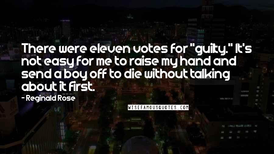 Reginald Rose quotes: There were eleven votes for "guilty." It's not easy for me to raise my hand and send a boy off to die without talking about it first. Reginald Rose quotes: There were eleven votes for "guilty." It's not easy for me to raise my hand and send a boy off to die without talking about it first.