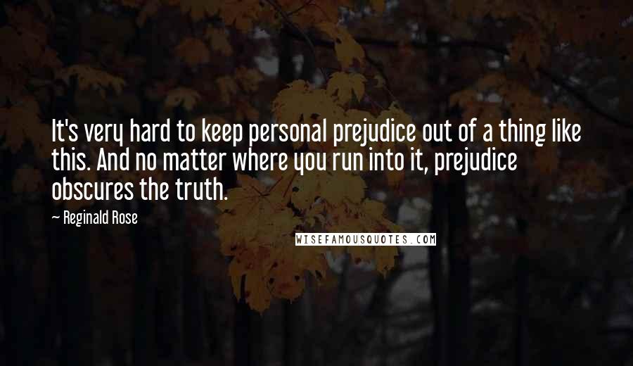 Reginald Rose quotes: It's very hard to keep personal prejudice out of a thing like this. And no matter where you run into it, prejudice obscures the truth.