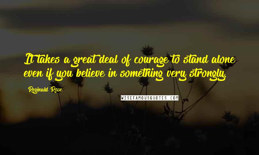 Reginald Rose quotes: It takes a great deal of courage to stand alone even if you believe in something very strongly.