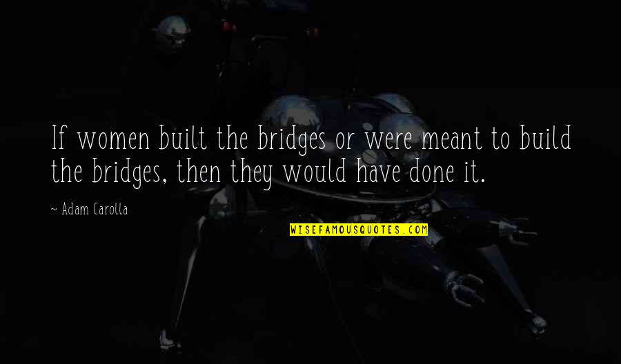 Reginald Rose Quotes By Adam Carolla: If women built the bridges or were meant