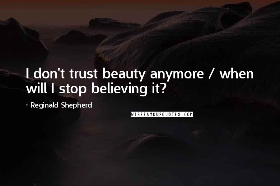 Reginald Shepherd quotes: I don't trust beauty anymore / when will I stop believing it?