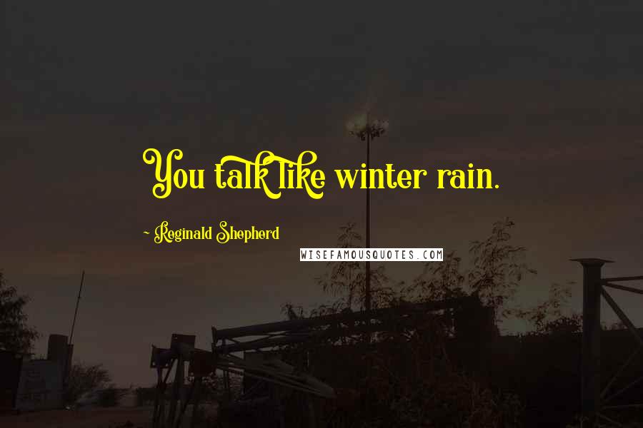 Reginald Shepherd quotes: You talk like winter rain.