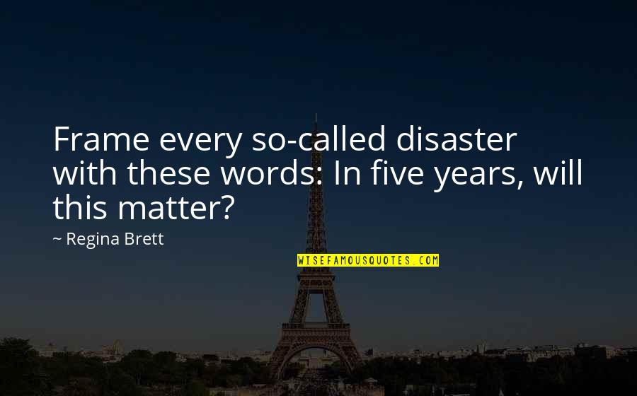 Regina's Quotes By Regina Brett: Frame every so-called disaster with these words: In