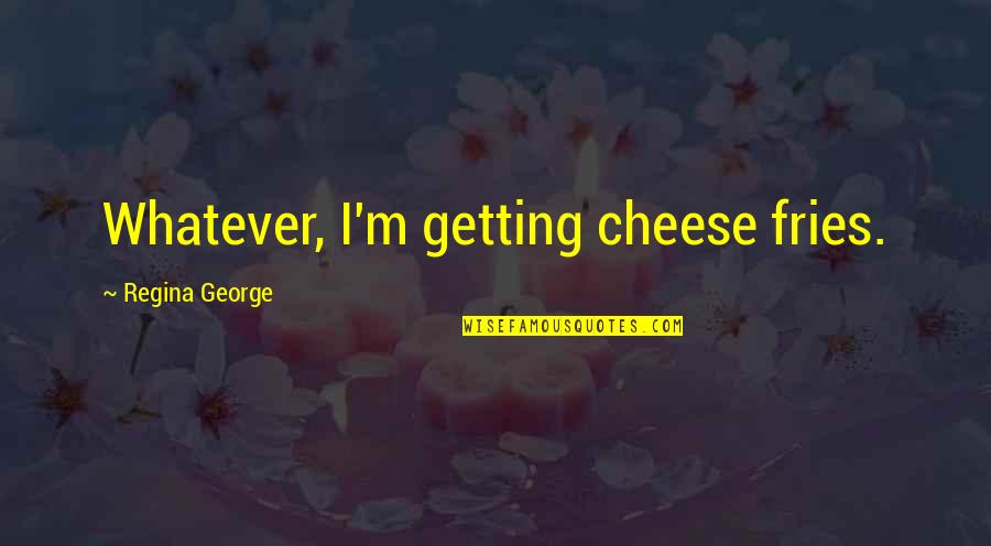 Regina's Quotes By Regina George: Whatever, I'm getting cheese fries.