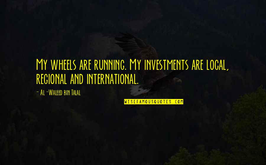 Regional Quotes By Al-Waleed Bin Talal: My wheels are running. My investments are local,