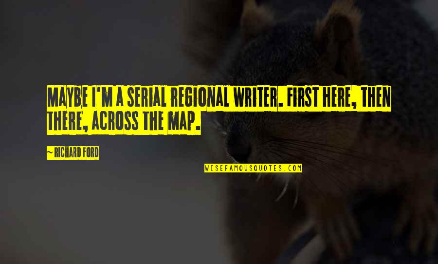 Regional Quotes By Richard Ford: Maybe I'm a serial regional writer. First here,
