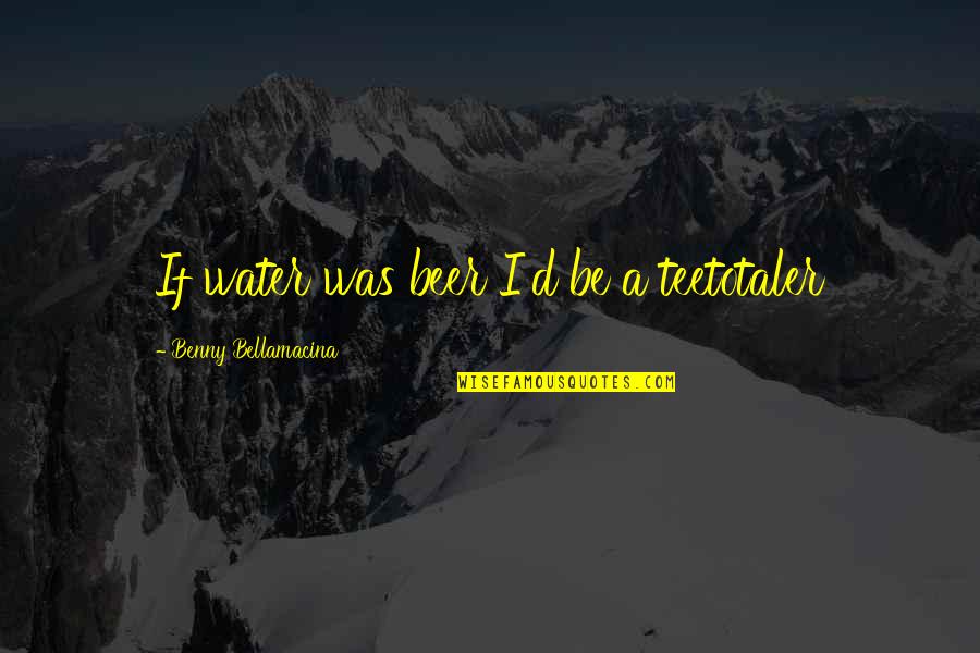 Regioni U Quotes By Benny Bellamacina: If water was beer I'd be a teetotaler Regioni U Quotes By Benny Bellamacina: If water was beer I'd be a teetotaler