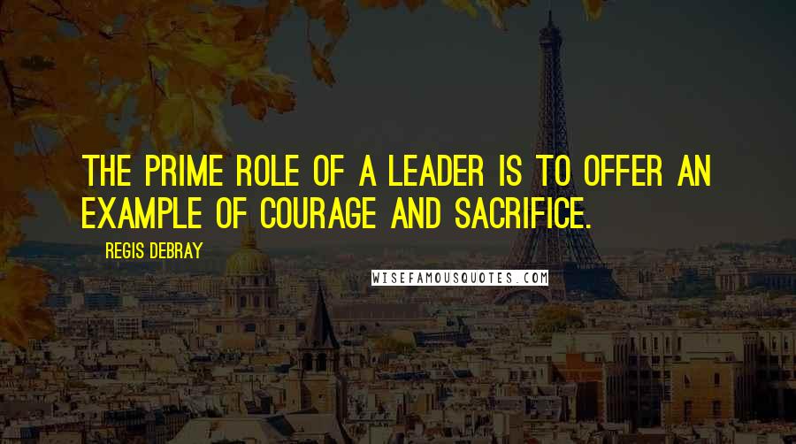 Regis Debray quotes: The prime role of a leader is to offer an example of courage and sacrifice.