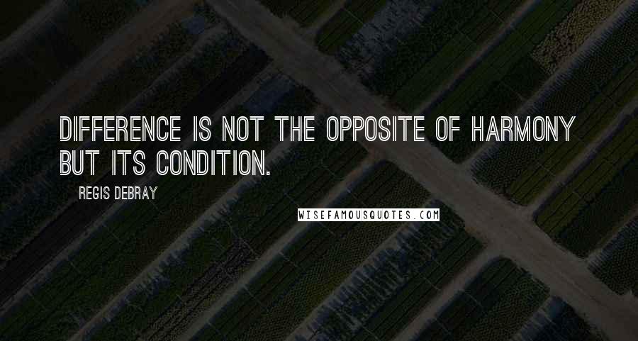 Regis Debray quotes: Difference is not the opposite of harmony but its condition.