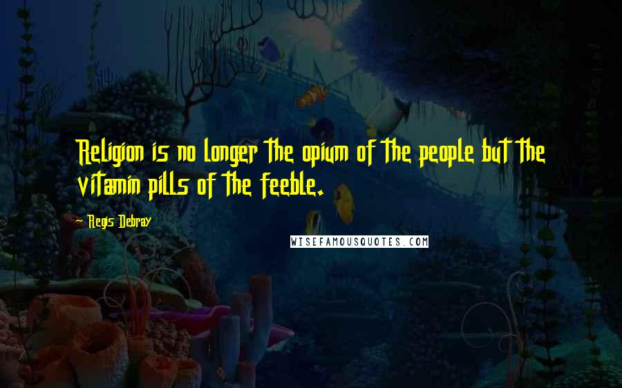 Regis Debray quotes: Religion is no longer the opium of the people but the vitamin pills of the feeble.