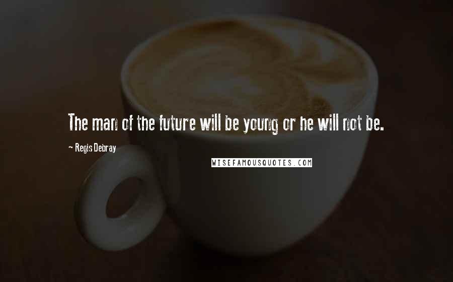Regis Debray quotes: The man of the future will be young or he will not be.